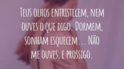 Teus olhos entristecem, nem ouves o que digo. Dormem, sonham esquecem... Não me ouves, e prossigo.