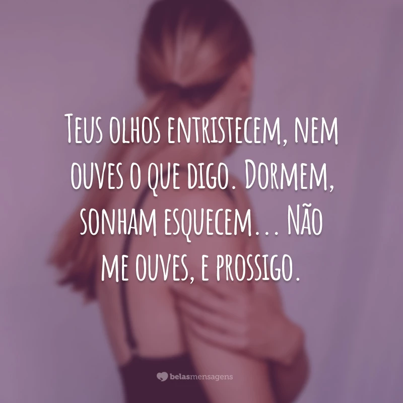 Teus olhos entristecem, nem ouves o que digo. Dormem, sonham esquecem... Não me ouves, e prossigo.