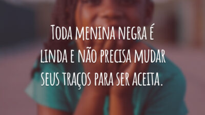Toda menina negra é linda e não precisa mudar seus traços para ser aceita.