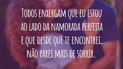 Todos enxergam que eu estou ao lado da namorada perfeita e que desde que te encontrei, não parei mais de sorrir.
