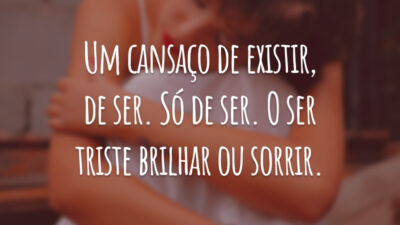 Um cansaço de existir, de ser. Só de ser. O ser triste brilhar ou sorrir.