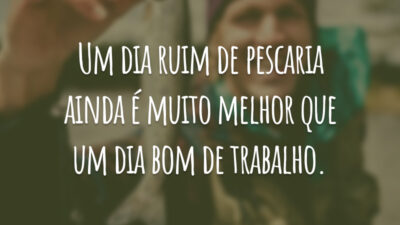 Um dia ruim de pescaria ainda é muito melhor que um dia bom de trabalho.