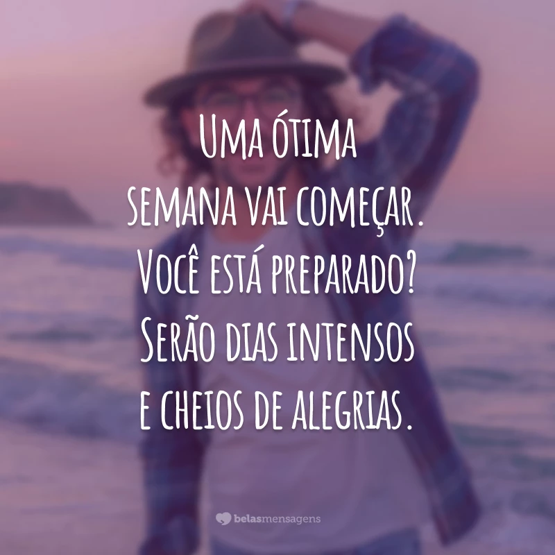 Uma ótima semana vai começar. Você está preparado? Serão dias intensos e cheios de alegrias.