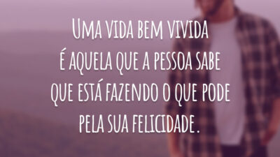 Uma vida bem vivida é aquela que a pessoa sabe que está fazendo o que pode pela sua felicidade.