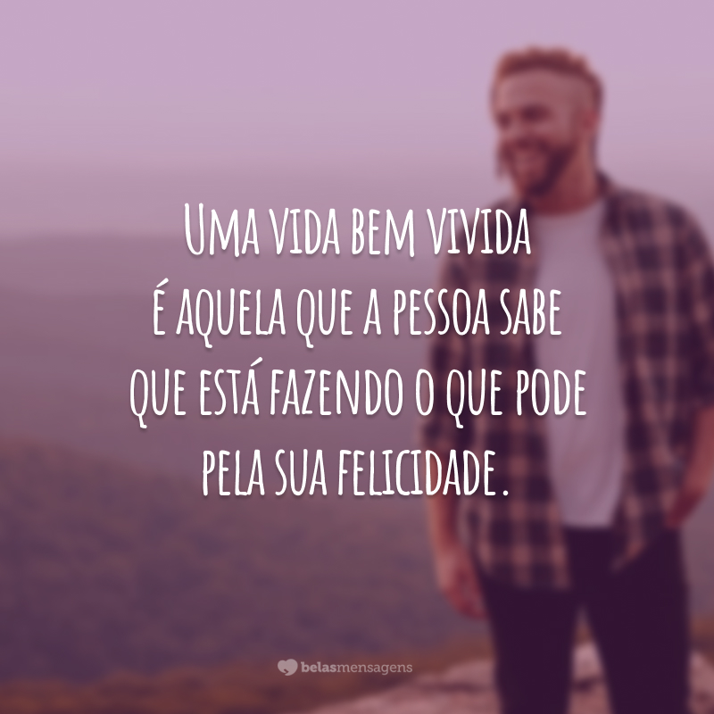 Uma vida bem vivida é aquela que a pessoa sabe que está fazendo o que pode pela sua felicidade.