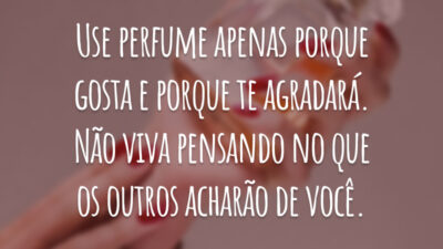 Use perfume apenas porque gosta e porque te agradará. Não viva pensando no que os outros acharão de você.