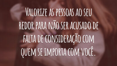 Valorize as pessoas ao seu redor para não ser acusado de falta de consideração com quem se importa com você.
