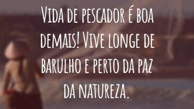 Vida de pescador é boa demais! Vive longe de barulho e perto da paz da natureza.