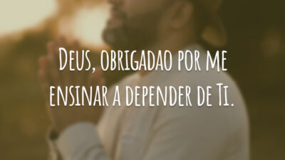 Deus, obrigado por me ensinar a depender de Ti.