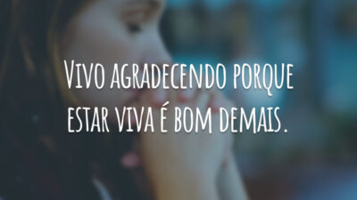 Vivo agradecendo porque estar viva é bom demais.