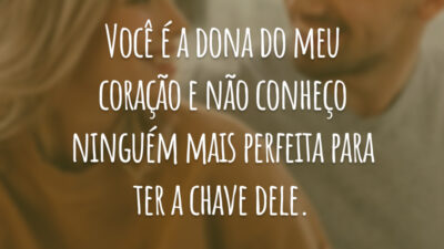 Você é a dona do meu coração e não conheço ninguém mais perfeita para ter a chave dele.