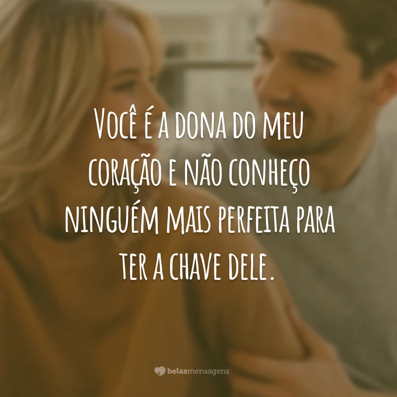 Você é a dona do meu coração e não conheço ninguém mais perfeita para ter a chave dele.