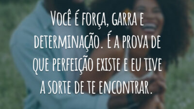 Você é força, garra e determinação. É a prova de que perfeição existe e eu tive a sorte de te encontrar.