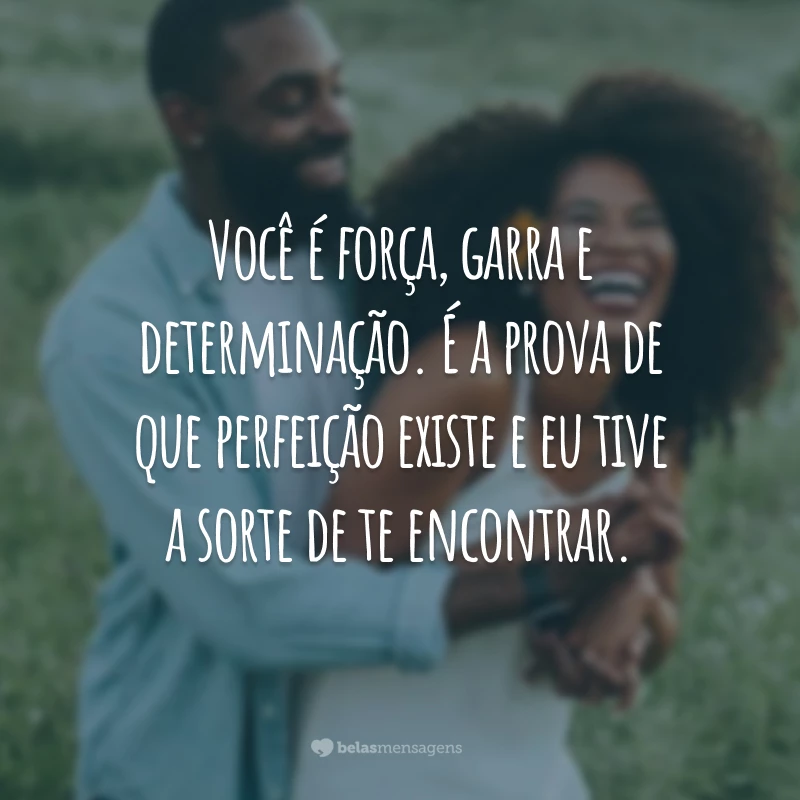 Você é força, garra e determinação. É a prova de que perfeição existe e eu tive a sorte de te encontrar.