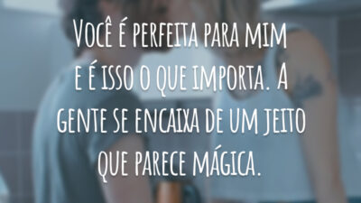 Você é perfeita para mim e é isso o que importa. A gente se encaixa de um jeito que parece mágica.