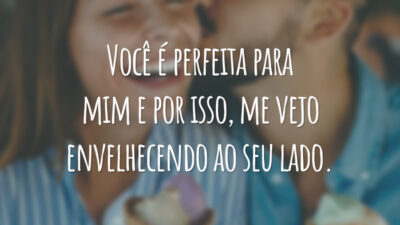Você é perfeita para mim e por isso, me vejo envelhecendo ao seu lado.
