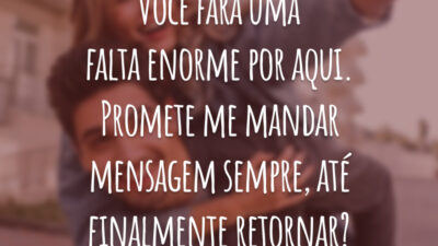 Você fará uma falta enorme por aqui. Promete me mandar mensagem sempre, até finalmente retornar?