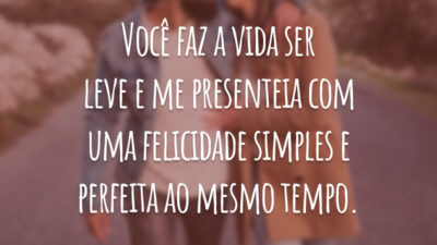 Você faz a vida ser leve e me presenteia com uma felicidade simples e perfeita ao mesmo tempo.
