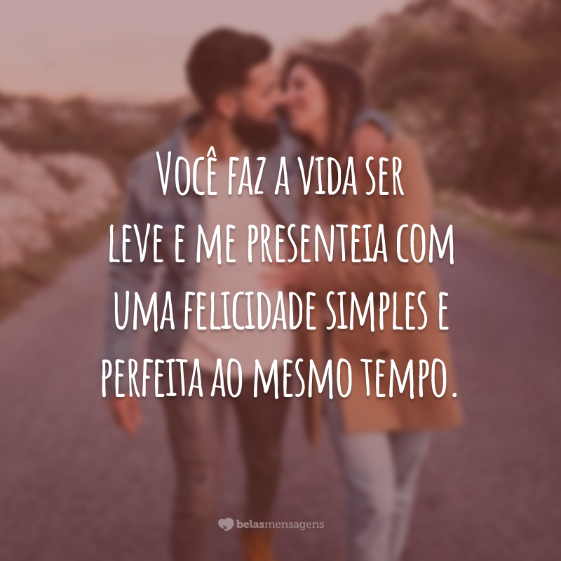 Você faz a vida ser leve e me presenteia com uma felicidade simples e perfeita ao mesmo tempo.