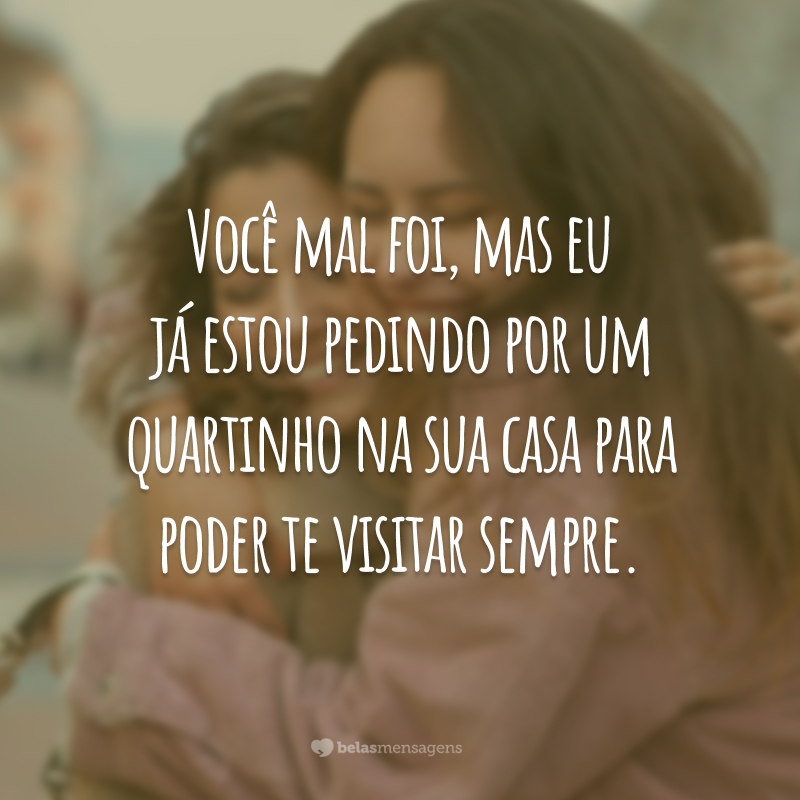 Você mal foi, mas eu já estou pedindo por um quartinho na sua casa para poder te visitar sempre.