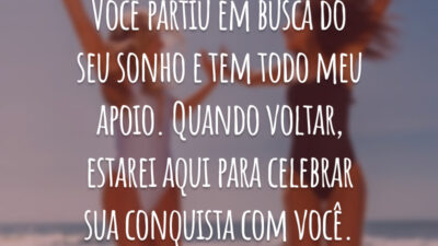 Você partiu em busca do seu sonho e tem todo meu apoio. Quando voltar, estarei aqui para celebrar sua conquista com você.