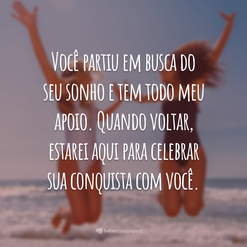 Você partiu em busca do seu sonho e tem todo meu apoio. Quando voltar, estarei aqui para celebrar sua conquista com você.