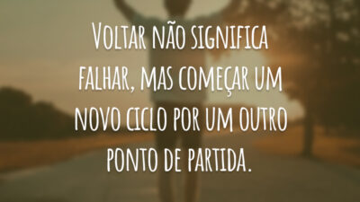 Voltar não significa falhar, mas começar um novo ciclo por um outro ponto de partida.