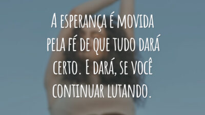 A esperança é movida pela fé de que tudo dará certo. E dará, se você continuar lutando.