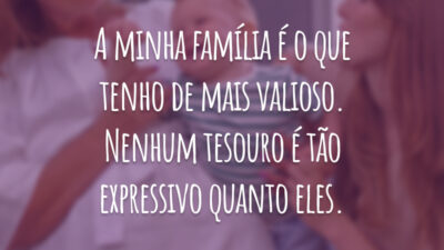 A minha família é o que tenho de mais valioso. Nenhum tesouro é tão expressivo quanto eles.