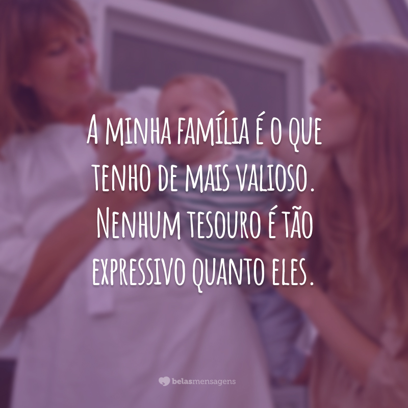 A minha família é o que tenho de mais valioso. Nenhum tesouro é tão expressivo quanto eles.