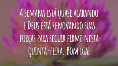 A semana está quase acabando e Deus está renovando suas forças para seguir firme nesta quinta-feira. Bom dia!