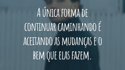 A única forma de continuar caminhando é aceitando as mudanças e o bem que elas fazem.