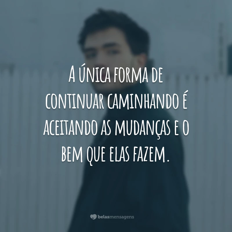 A única forma de continuar caminhando é aceitando as mudanças e o bem que elas fazem.