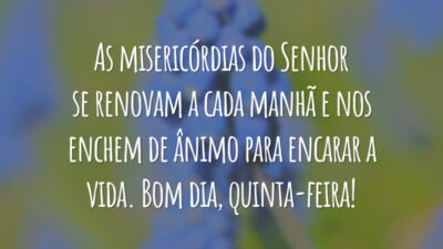 As misericórdias do Senhor se renovam a cada manhã e nos enchem de ânimo para encarar a vida. Bom dia, quinta-feira!