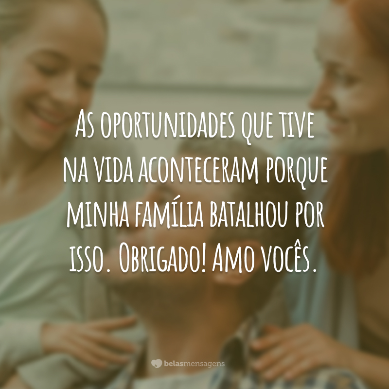 As oportunidades que tive na vida aconteceram porque minha família batalhou por isso. Obrigado! Amo vocês.