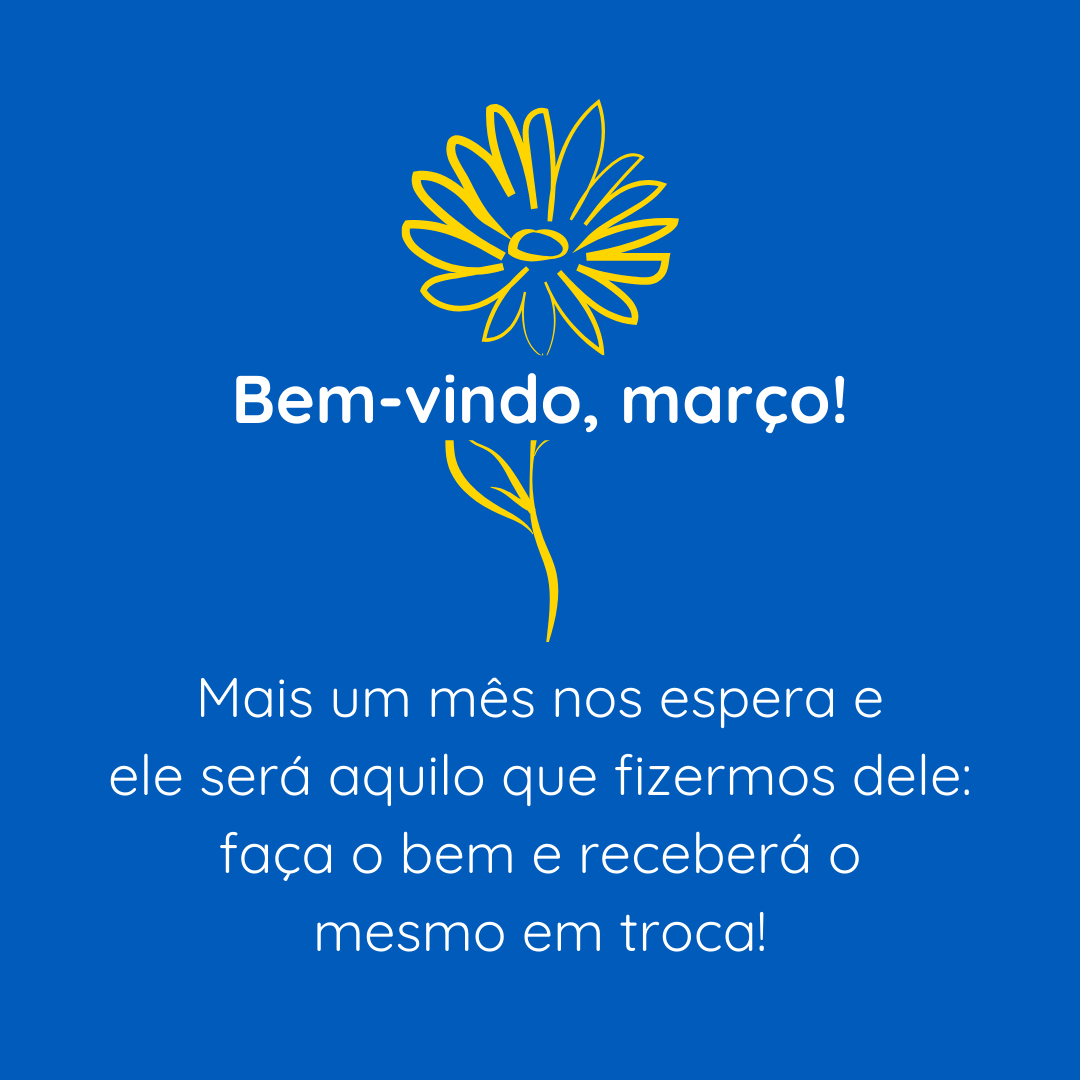 Bem-vindo, março! Mais um mês nos espera e ele será aquilo que fizermos dele: faça o bem e receberá o mesmo em troca!