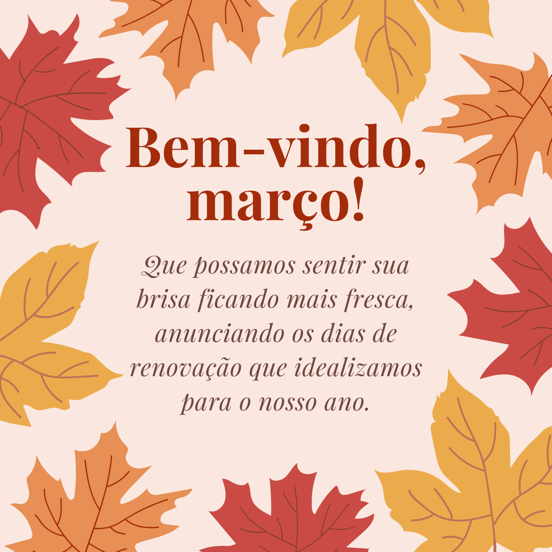 Bem-vindo, março! Que possamos sentir sua brisa ficando mais fresca, anunciando os dias de renovação que idealizamos para o nosso ano.