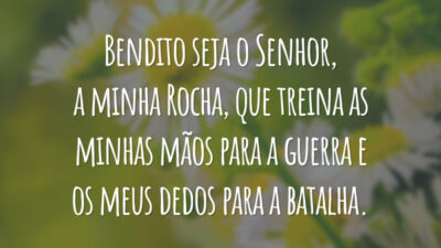 Bendito seja o Senhor, a minha Rocha, que treina as minhas mãos para a guerra e os meus dedos para a batalha.