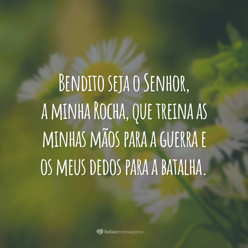 Bendito seja o Senhor, a minha Rocha, que treina as minhas mãos para a guerra e os meus dedos para a batalha.