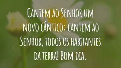 Cantem ao Senhor um novo cântico; cantem ao Senhor, todos os habitantes da terra! Bom dia.