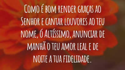 Como é bom render graças ao Senhor e cantar louvores ao teu nome, ó Altíssimo, anunciar de manhã o teu amor leal e de noite a tua fidelidade.