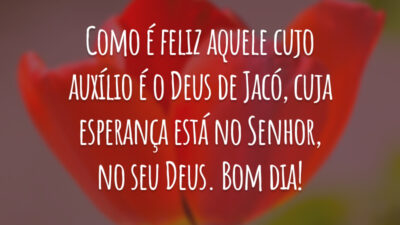 Como é feliz aquele cujo auxílio é o Deus de Jacó, cuja esperança está no Senhor, no seu Deus. Bom dia!