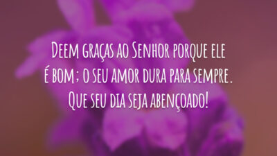 Deem graças ao Senhor porque ele é bom; o seu amor dura para sempre. Que seu dia seja abençoado!