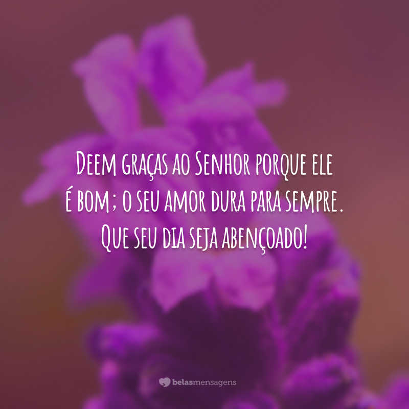 Deem graças ao Senhor porque ele é bom; o seu amor dura para sempre. Que seu dia seja abençoado!