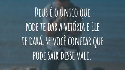 Deus é o único que pode te dar a vitória e Ele te dará, se você confiar que pode sair desse vale.