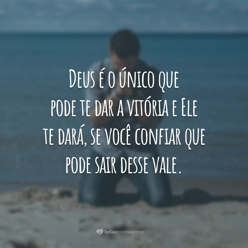 Deus é o único que pode te dar a vitória e Ele te dará, se você confiar que pode sair desse vale.