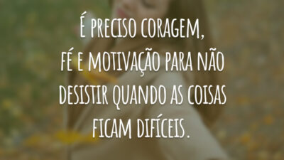 É preciso coragem, fé e motivação para não desistir quando as coisas ficam difíceis.