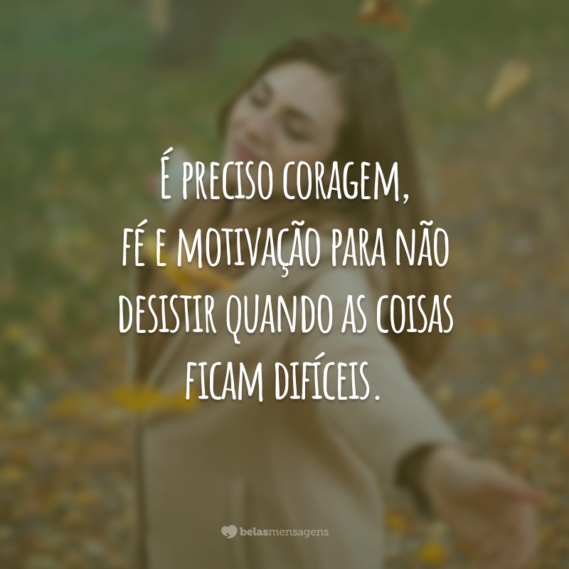 É preciso coragem, fé e motivação para não desistir quando as coisas ficam difíceis.