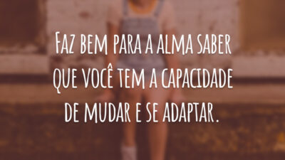 Faz bem para a alma saber que você tem a capacidade de mudar e se adaptar.