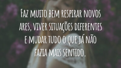 Faz muito bem respirar novos ares, viver situações diferentes e mudar tudo o que já não fazia mais sentido.